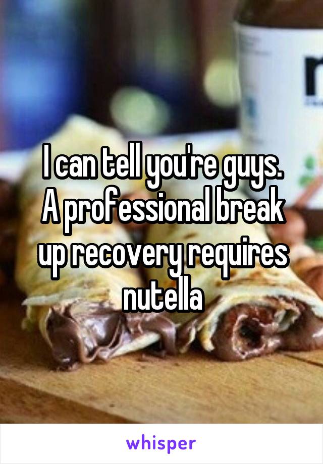 I can tell you're guys.
A professional break up recovery requires nutella