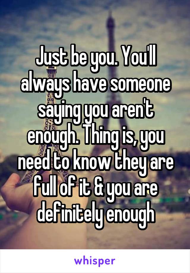 Just be you. You'll always have someone saying you aren't enough. Thing is, you need to know they are full of it & you are definitely enough