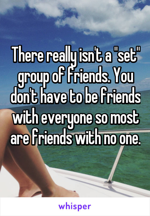 There really isn't a "set" group of friends. You don't have to be friends with everyone so most are friends with no one. 