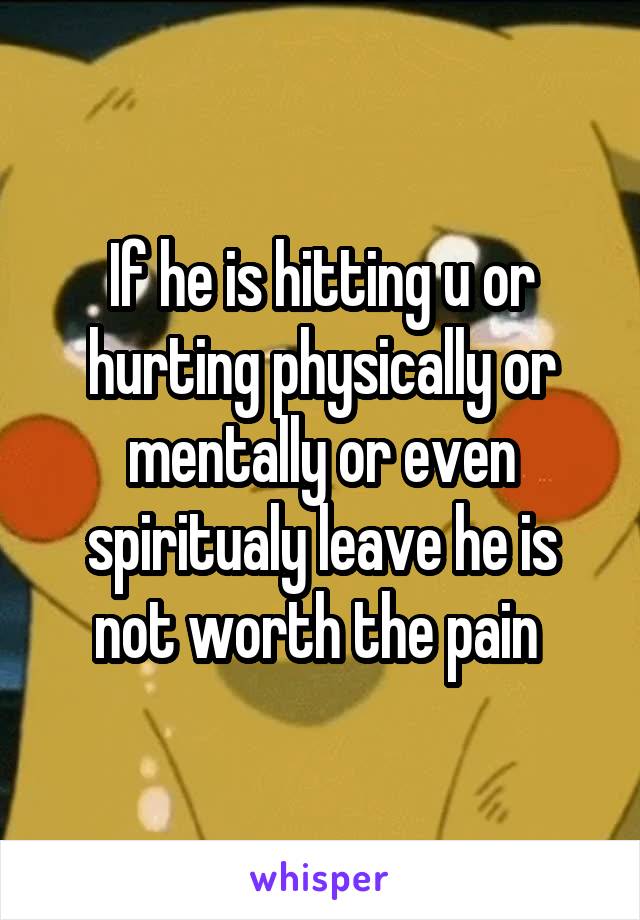 If he is hitting u or hurting physically or mentally or even spiritualy leave he is not worth the pain 