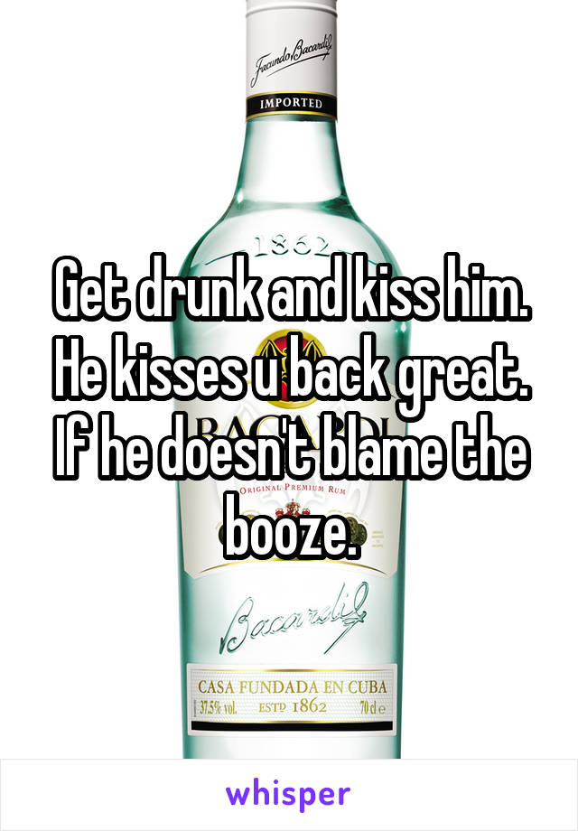 Get drunk and kiss him. He kisses u back great. If he doesn't blame the booze.