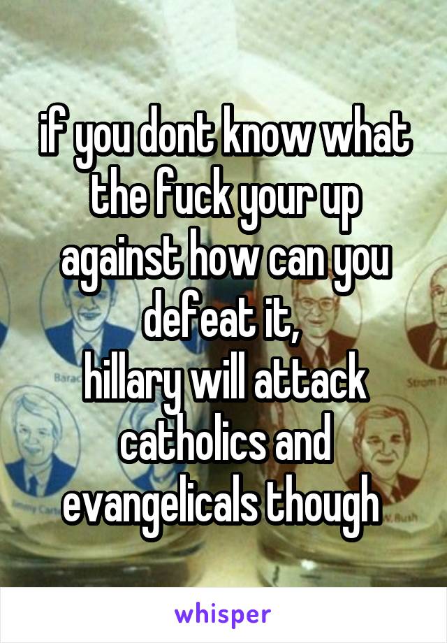 if you dont know what the fuck your up against how can you defeat it, 
hillary will attack catholics and evangelicals though 
