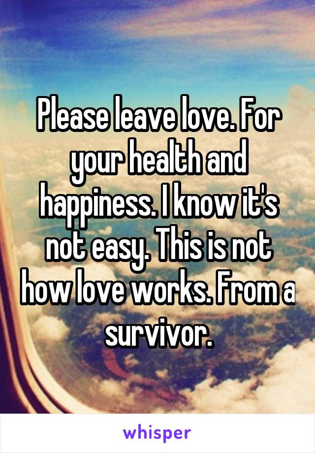 Please leave love. For your health and happiness. I know it's not easy. This is not how love works. From a survivor.