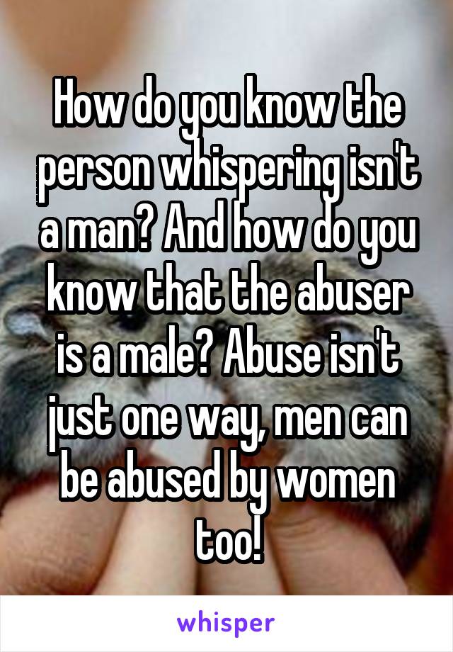 How do you know the person whispering isn't a man? And how do you know that the abuser is a male? Abuse isn't just one way, men can be abused by women too!