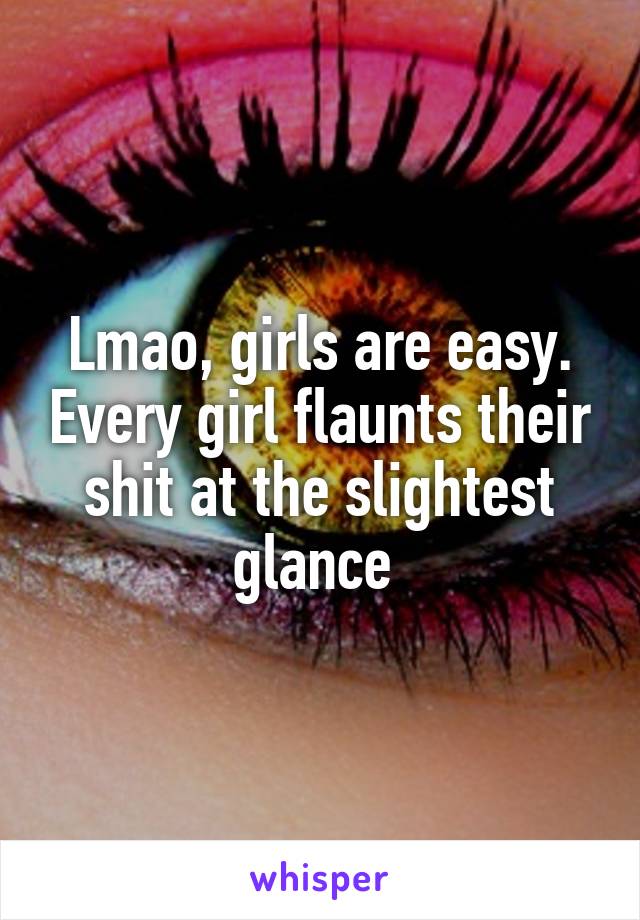 Lmao, girls are easy. Every girl flaunts their shit at the slightest glance 