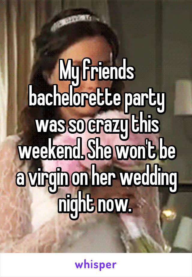 My friends bachelorette party was so crazy this weekend. She won't be a virgin on her wedding night now. 