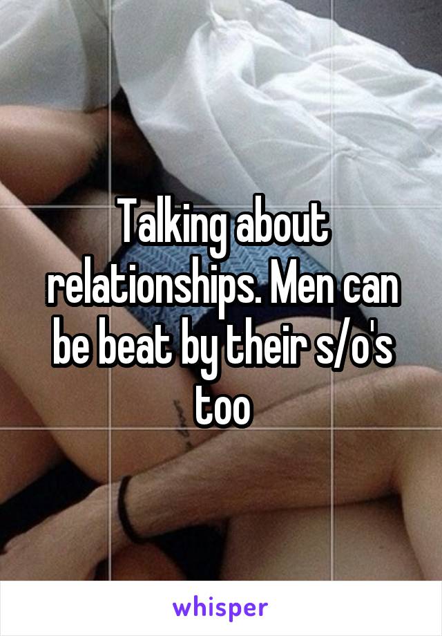 Talking about relationships. Men can be beat by their s/o's too