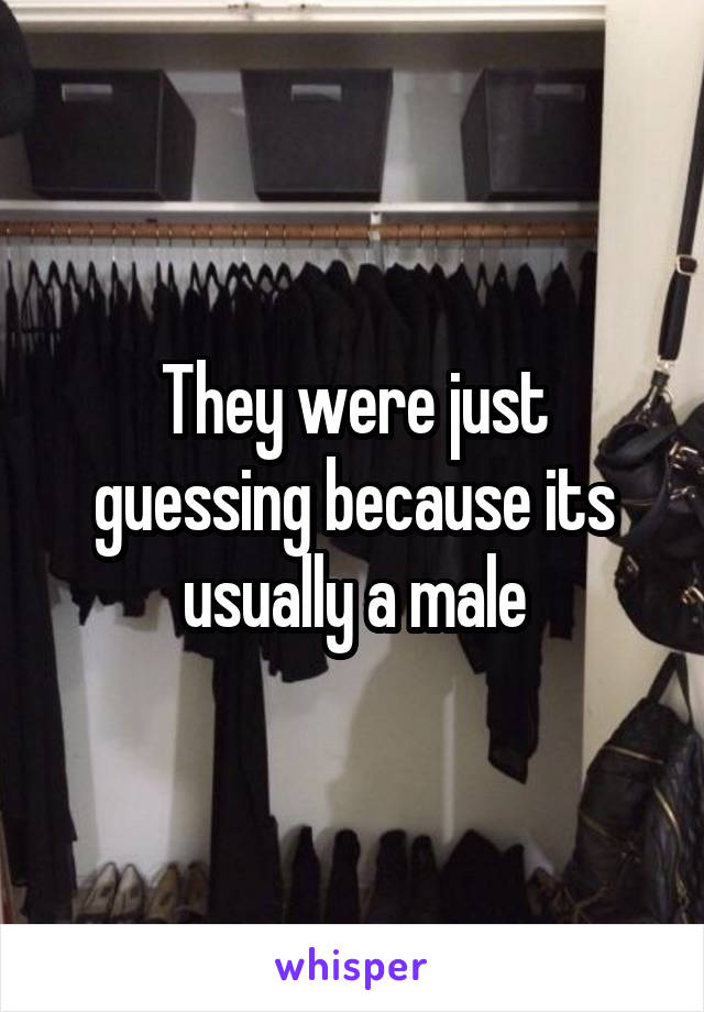 They were just guessing because its usually a male