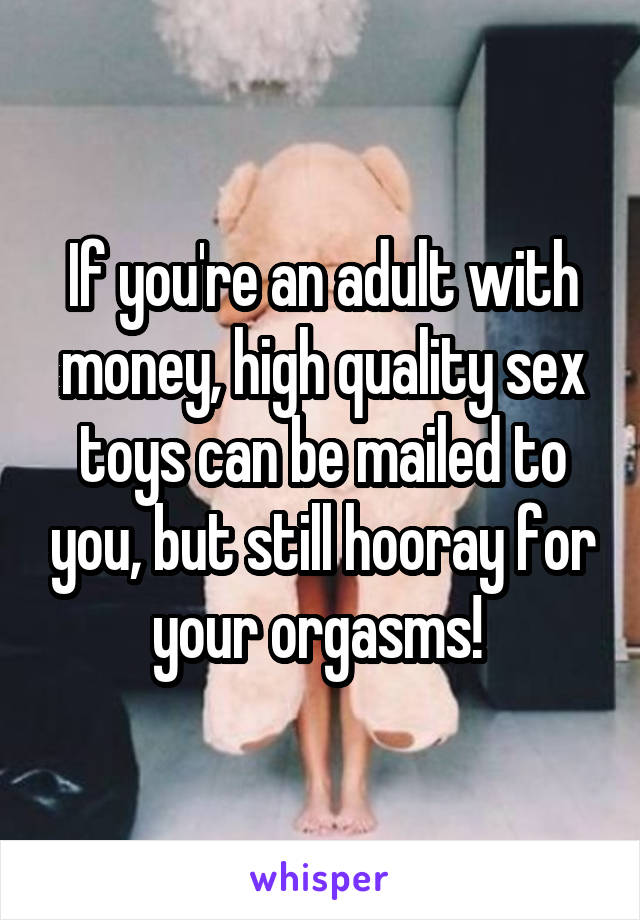 If you're an adult with money, high quality sex toys can be mailed to you, but still hooray for your orgasms! 