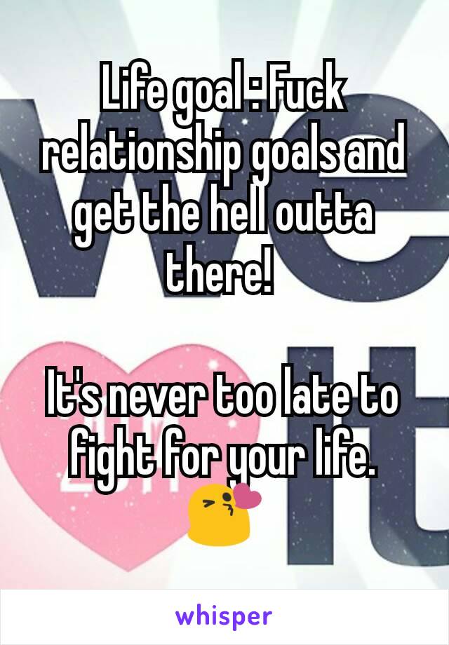 Life goal : Fuck relationship goals and get the hell outta there! 

It's never too late to fight for your life. 😘