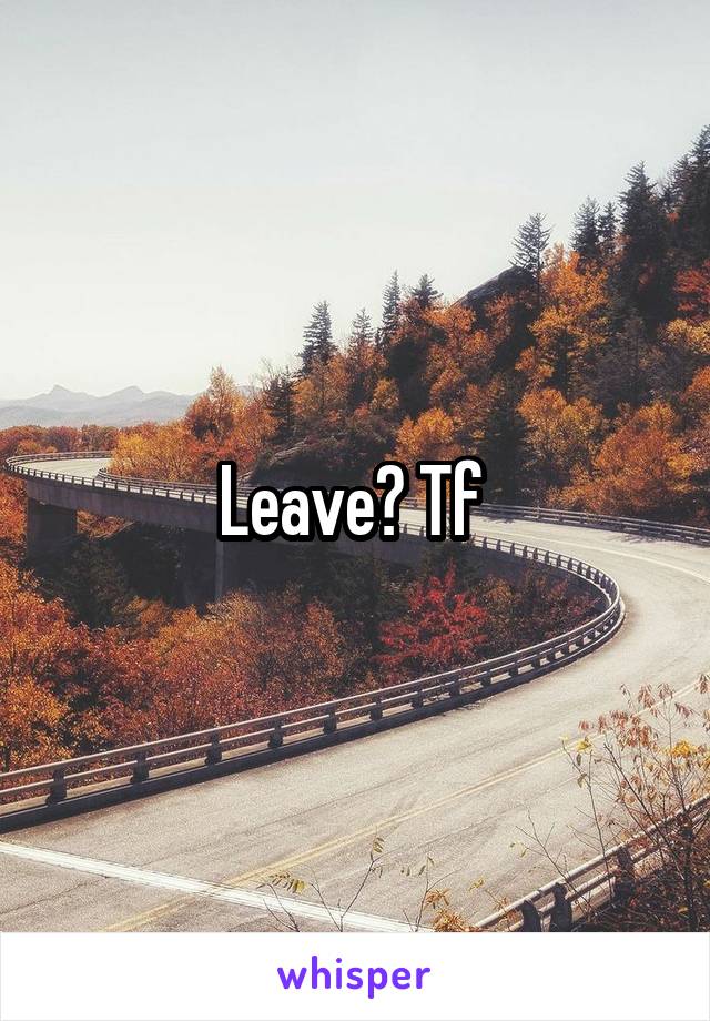 Leave? Tf 
