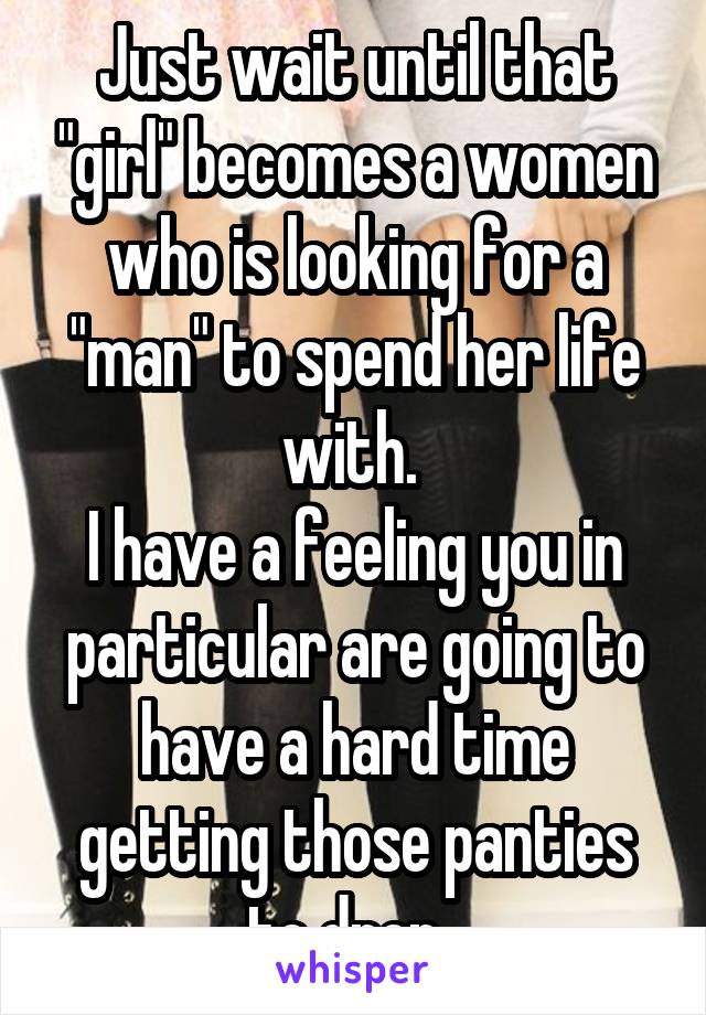 Just wait until that "girl" becomes a women who is looking for a "man" to spend her life with. 
I have a feeling you in particular are going to have a hard time getting those panties to drop. 