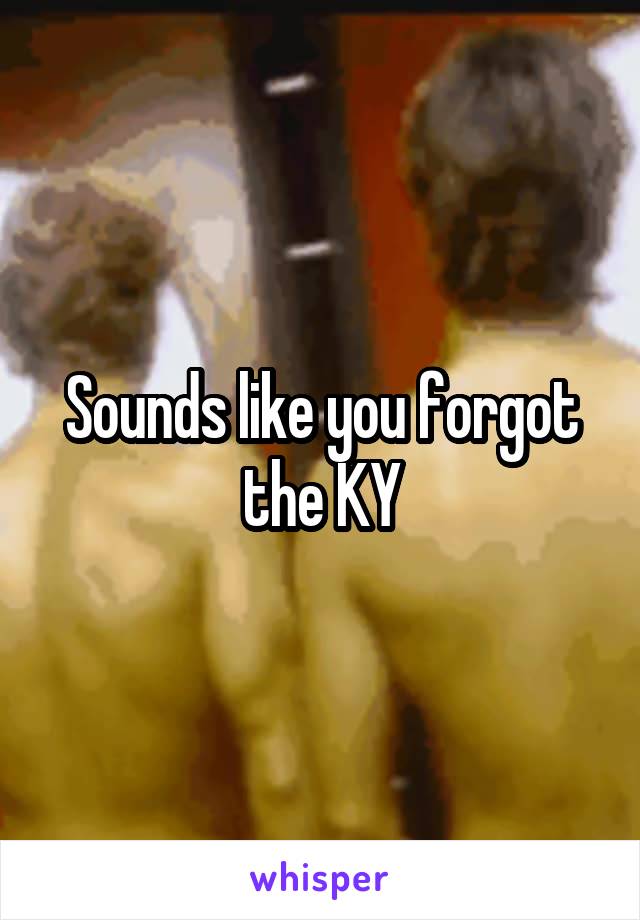 Sounds like you forgot the KY