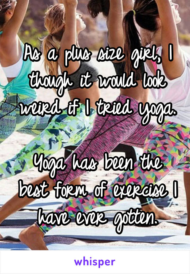 As a plus size girl, I though it would look weird if I tried yoga.

Yoga has been the best form of exercise I have ever gotten.