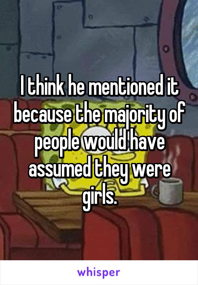 I think he mentioned it because the majority of people would have assumed they were girls.