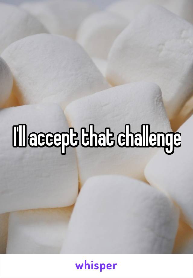 I'll accept that challenge