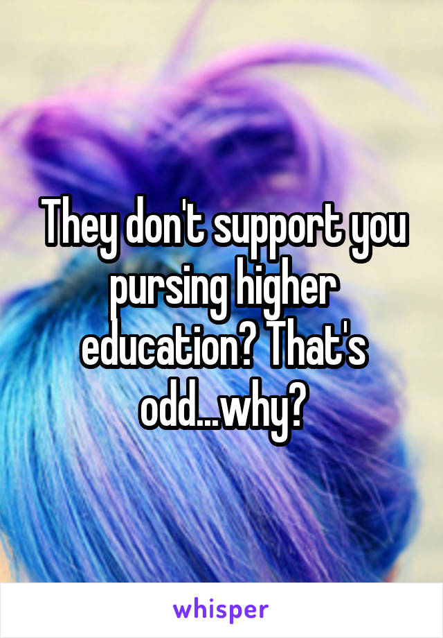 They don't support you pursing higher education? That's odd...why?