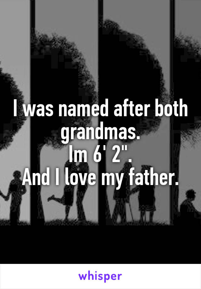 I was named after both grandmas.
Im 6' 2".
And I love my father.