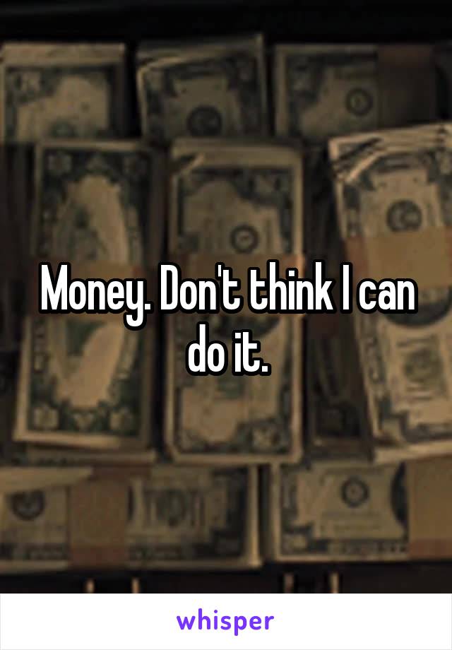 Money. Don't think I can do it.