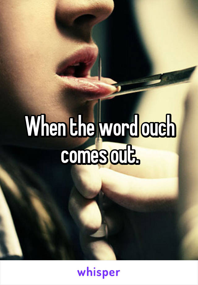 When the word ouch comes out.