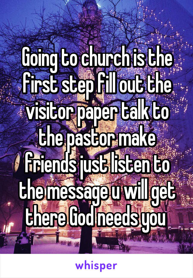 Going to church is the first step fill out the visitor paper talk to the pastor make friends just listen to the message u will get there God needs you 