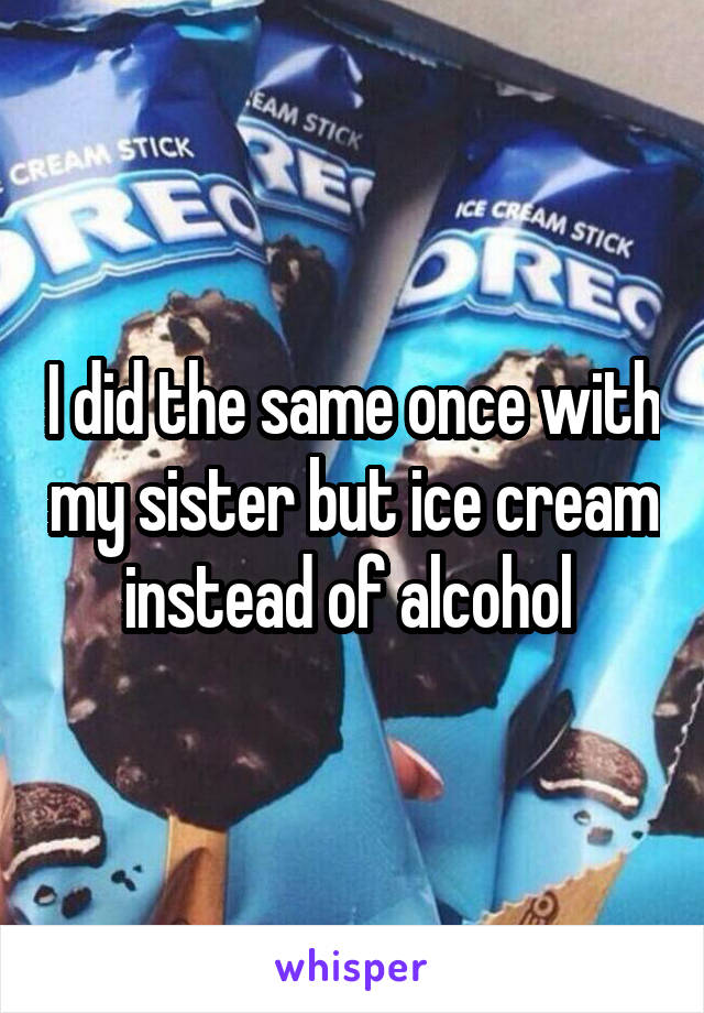 I did the same once with my sister but ice cream instead of alcohol 