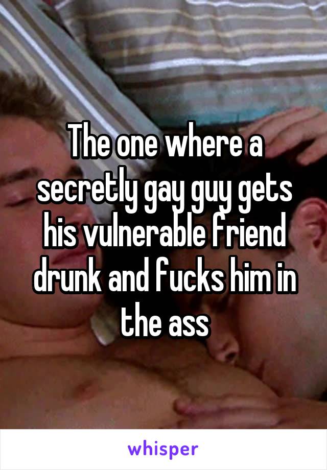 The one where a secretly gay guy gets his vulnerable friend drunk and fucks him in the ass