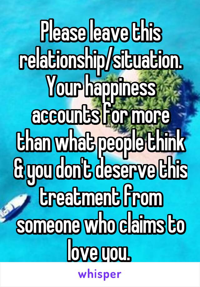 Please leave this relationship/situation. Your happiness accounts for more than what people think & you don't deserve this treatment from someone who claims to love you. 