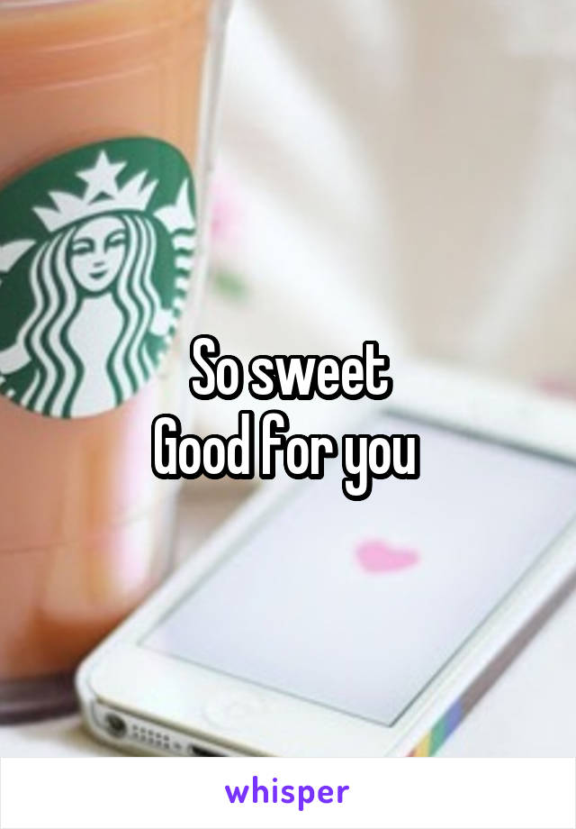 So sweet
Good for you 