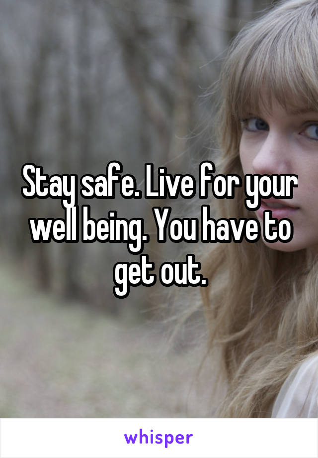 Stay safe. Live for your well being. You have to get out.