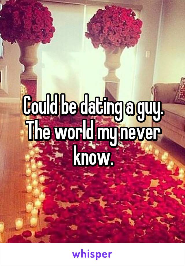 Could be dating a guy. The world my never know.