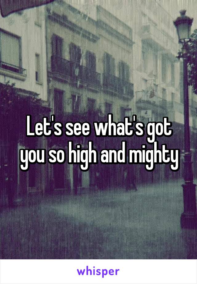 Let's see what's got you so high and mighty