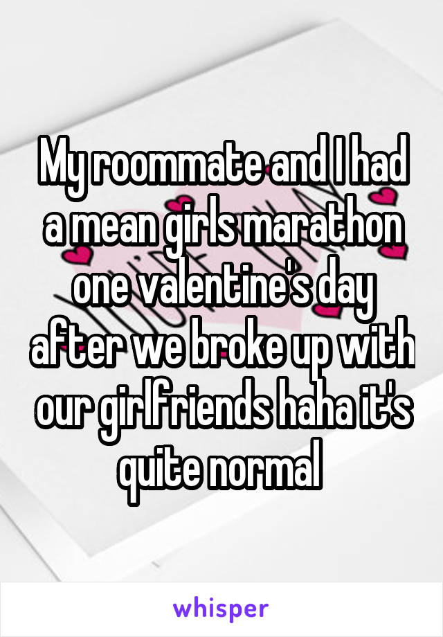 My roommate and I had a mean girls marathon one valentine's day after we broke up with our girlfriends haha it's quite normal 