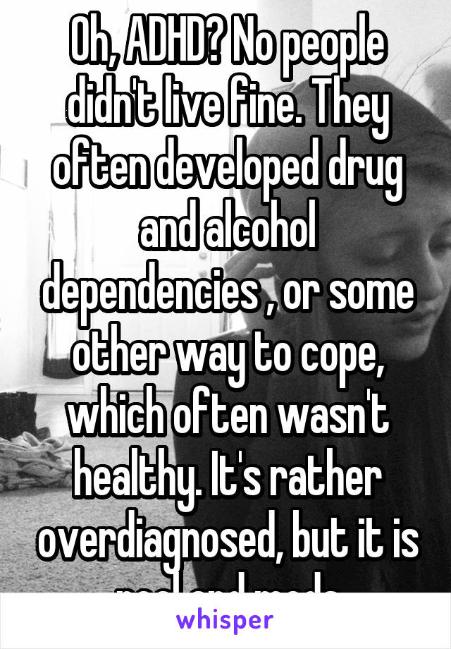 Oh, ADHD? No people didn't live fine. They often developed drug and alcohol dependencies , or some other way to cope, which often wasn't healthy. It's rather overdiagnosed, but it is real and meds