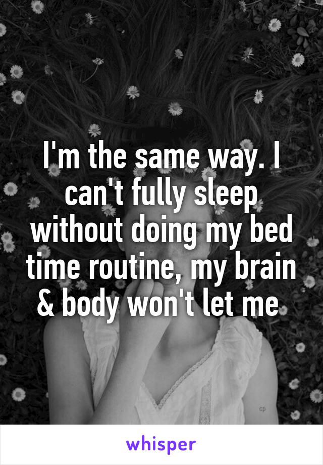 I'm the same way. I can't fully sleep without doing my bed time routine, my brain & body won't let me 