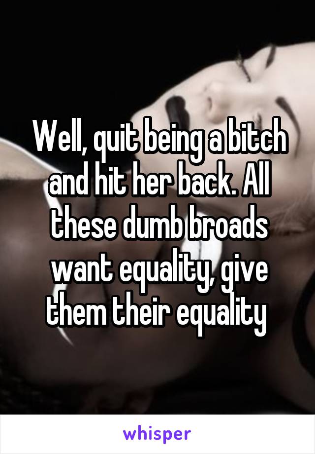 Well, quit being a bitch and hit her back. All these dumb broads want equality, give them their equality 
