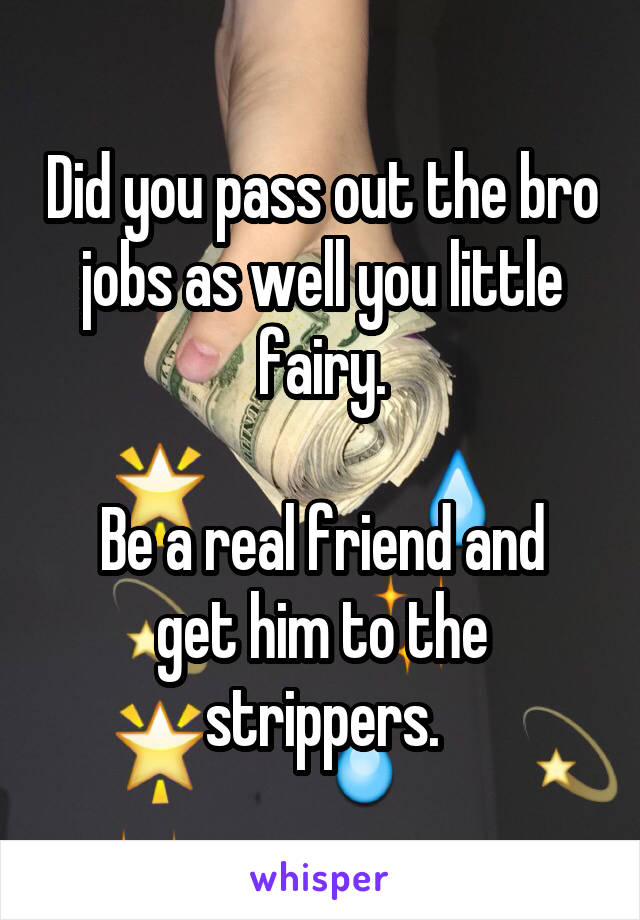 Did you pass out the bro jobs as well you little fairy.

Be a real friend and get him to the strippers.