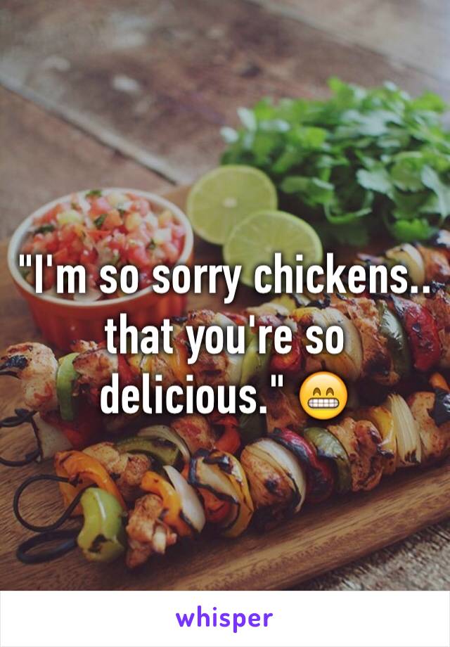 "I'm so sorry chickens..
that you're so delicious." 😁