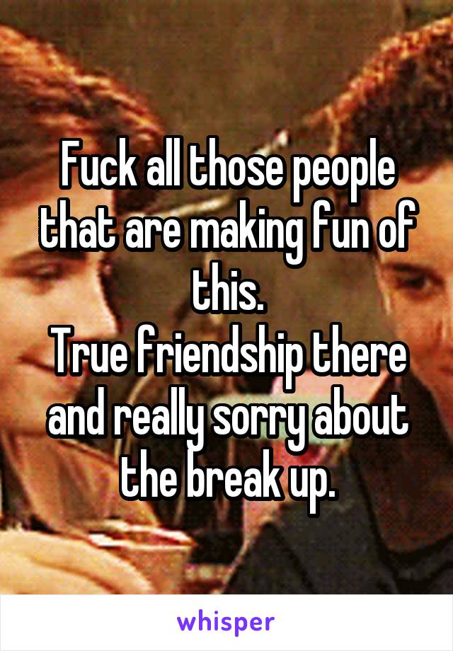 Fuck all those people that are making fun of this.
True friendship there
and really sorry about the break up.