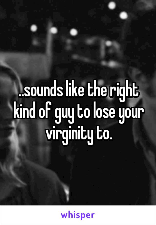 ..sounds like the right kind of guy to lose your virginity to.