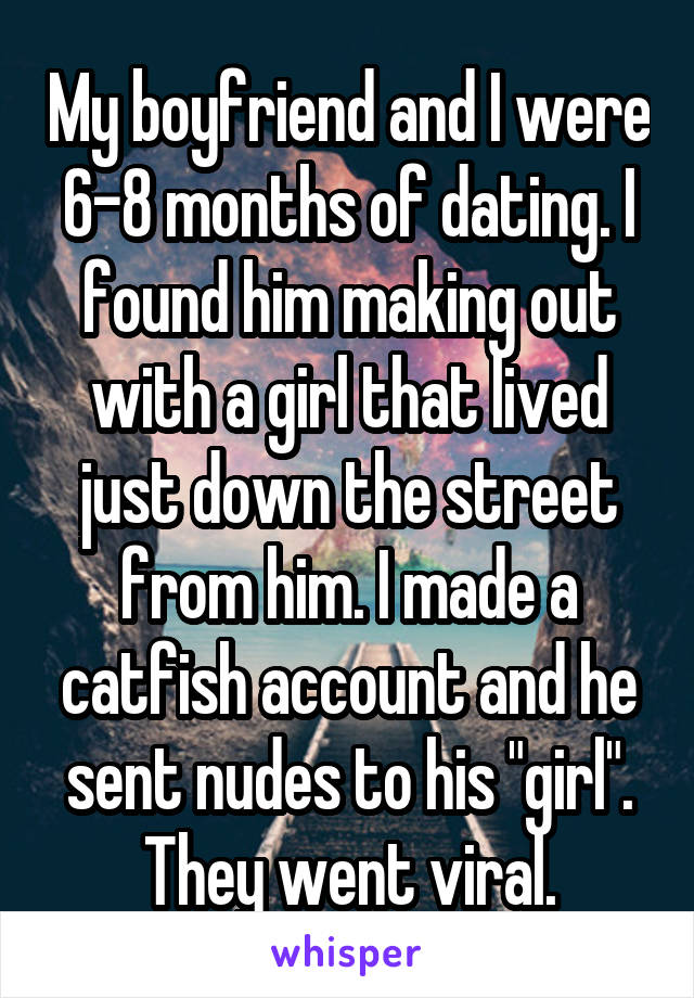 My boyfriend and I were 6-8 months of dating. I found him making out with a girl that lived just down the street from him. I made a catfish account and he sent nudes to his "girl". They went viral.