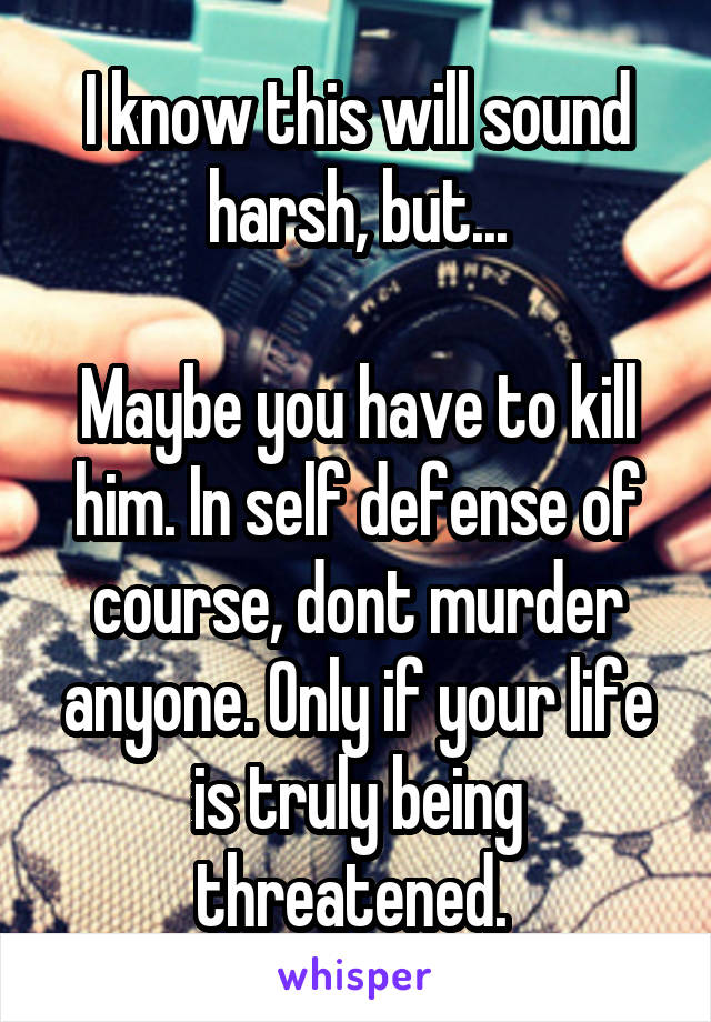 I know this will sound harsh, but...

Maybe you have to kill him. In self defense of course, dont murder anyone. Only if your life is truly being threatened. 