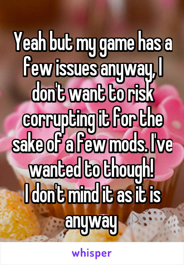 Yeah but my game has a few issues anyway, I don't want to risk corrupting it for the sake of a few mods. I've wanted to though! 
I don't mind it as it is anyway 