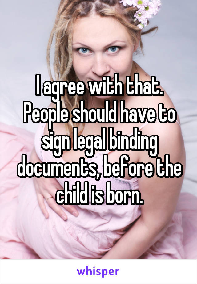 I agree with that.
People should have to sign legal binding documents, before the child is born.