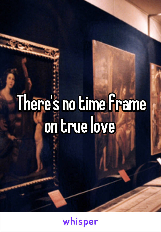 There's no time frame on true love 