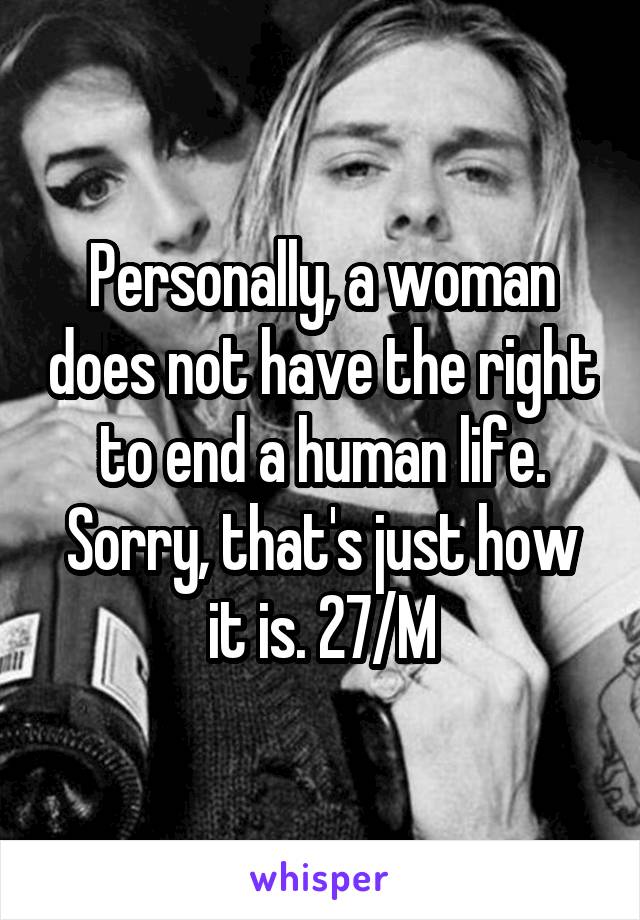 Personally, a woman does not have the right to end a human life. Sorry, that's just how it is. 27/M