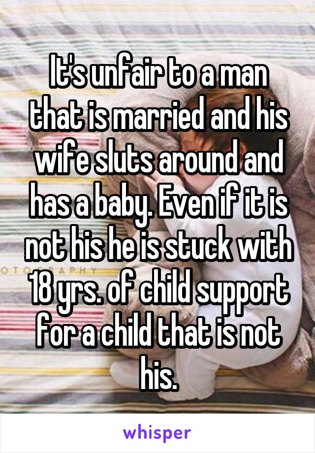 It's unfair to a man that is married and his wife sluts around and has a baby. Even if it is not his he is stuck with 18 yrs. of child support for a child that is not his.