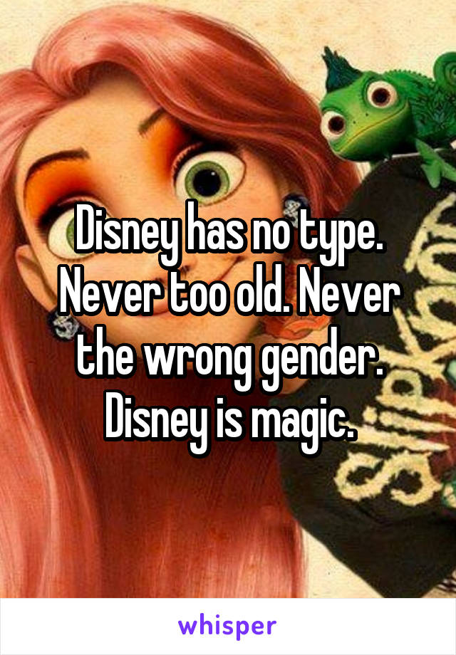 Disney has no type. Never too old. Never the wrong gender. Disney is magic.