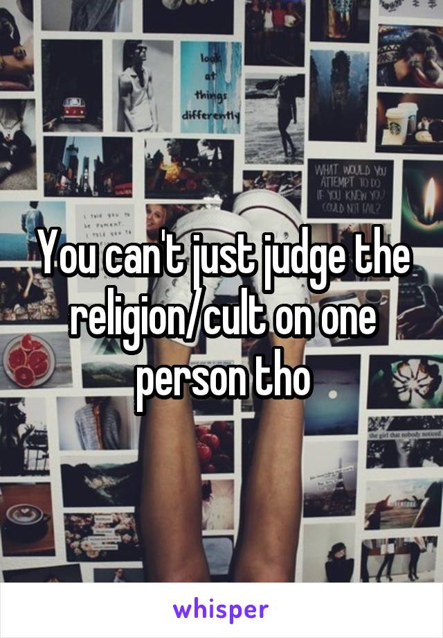 You can't just judge the religion/cult on one person tho