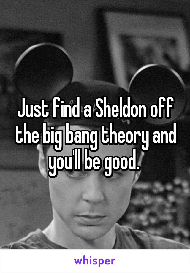 Just find a Sheldon off the big bang theory and you'll be good. 